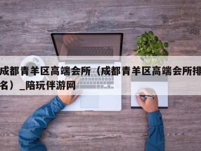 成都青羊区高端会所（成都青羊区高端会所排名）_陪玩伴游网