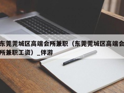 东莞莞城区高端会所兼职（东莞莞城区高端会所兼职工资）_伴游