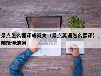 景点怎么翻译成英文（景点英语怎么翻译）_陪玩伴游网