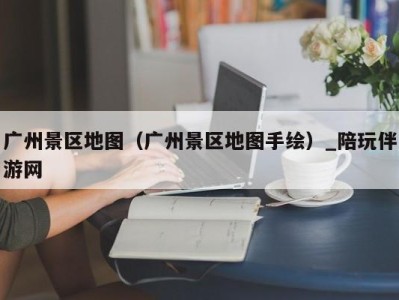 广州景区地图（广州景区地图手绘）_陪玩伴游网